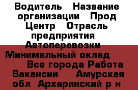 Водитель › Название организации ­ Прод Центр › Отрасль предприятия ­ Автоперевозки › Минимальный оклад ­ 20 000 - Все города Работа » Вакансии   . Амурская обл.,Архаринский р-н